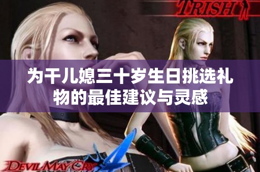 为干儿媳三十岁生日挑选礼物的最佳建议与灵感