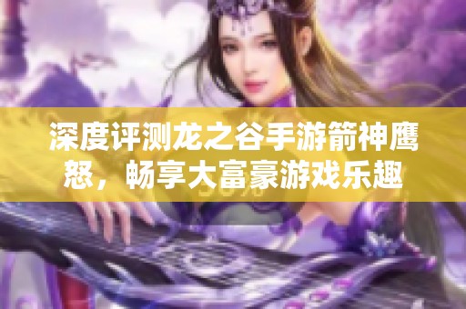 深度评测龙之谷手游箭神鹰怒，畅享大富豪游戏乐趣