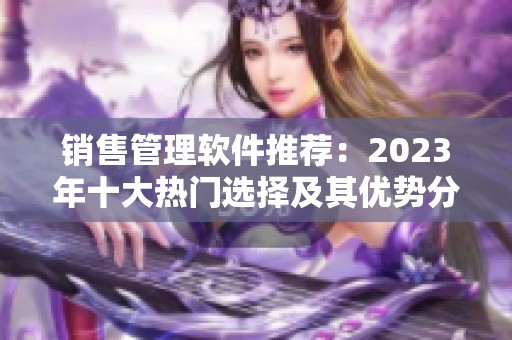 销售管理软件推荐：2023年十大热门选择及其优势分析