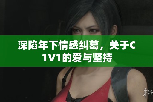 深陷年下情感纠葛，关于C1V1的爱与坚持