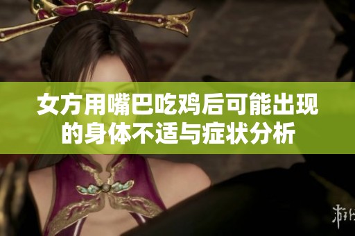 女方用嘴巴吃鸡后可能出现的身体不适与症状分析