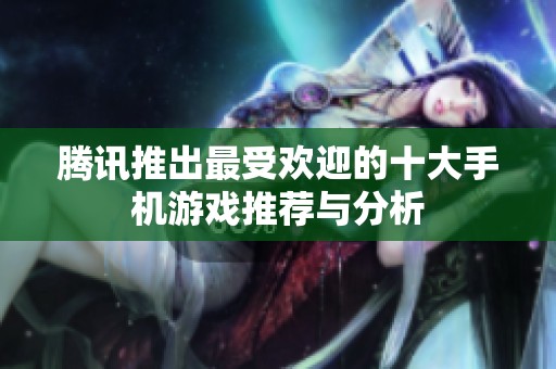腾讯推出最受欢迎的十大手机游戏推荐与分析