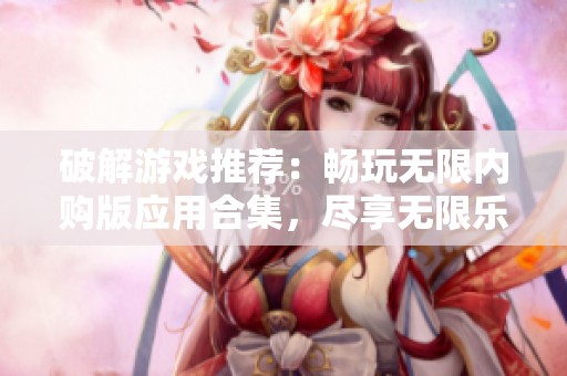 破解游戏推荐：畅玩无限内购版应用合集，尽享无限乐趣