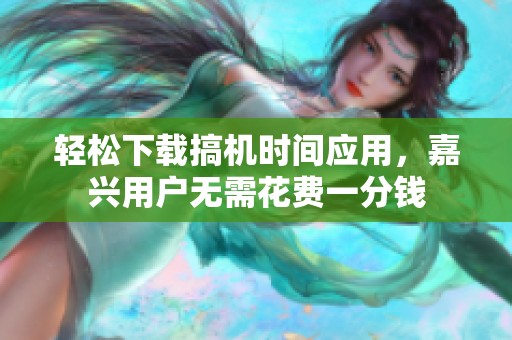 轻松下载搞机时间应用，嘉兴用户无需花费一分钱