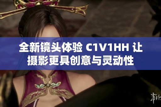 全新镜头体验 C1V1HH 让摄影更具创意与灵动性