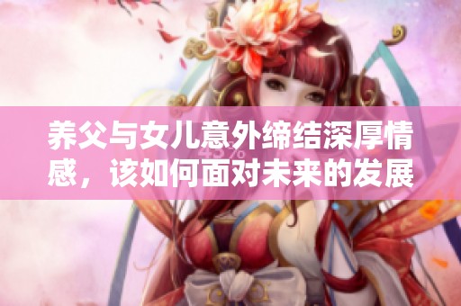 养父与女儿意外缔结深厚情感，该如何面对未来的发展路线