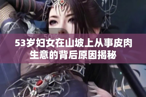 53岁妇女在山坡上从事皮肉生意的背后原因揭秘