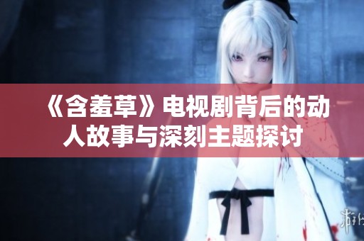 《含羞草》电视剧背后的动人故事与深刻主题探讨