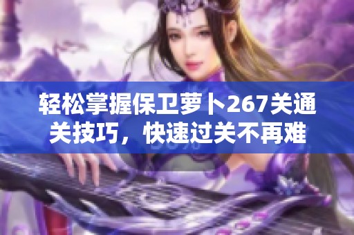 轻松掌握保卫萝卜267关通关技巧，快速过关不再难