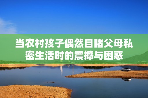 当农村孩子偶然目睹父母私密生活时的震撼与困惑