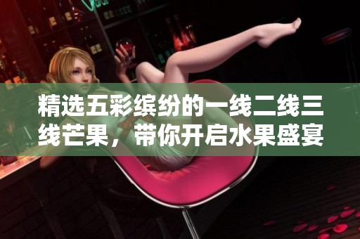 精选五彩缤纷的一线二线三线芒果，带你开启水果盛宴