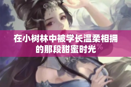 在小树林中被学长温柔相拥的那段甜蜜时光
