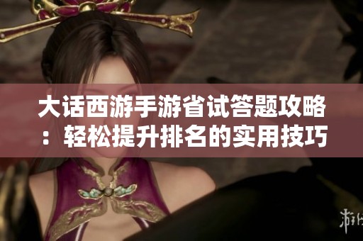 大话西游手游省试答题攻略：轻松提升排名的实用技巧与策略