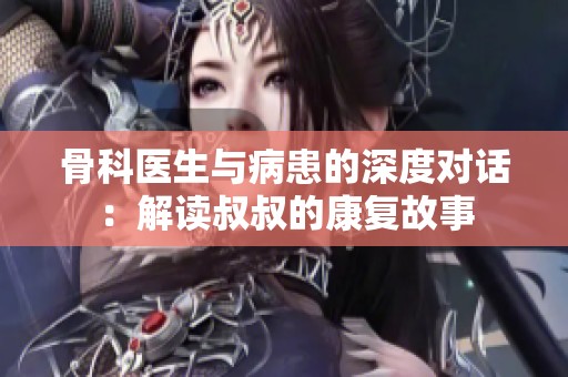 骨科医生与病患的深度对话：解读叔叔的康复故事