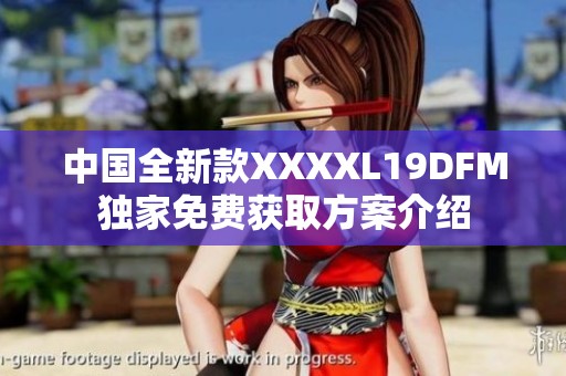 中国全新款XXXXL19DFM独家免费获取方案介绍
