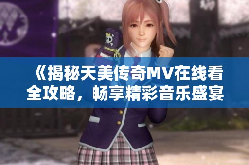 《揭秘天美传奇MV在线看全攻略，畅享精彩音乐盛宴》