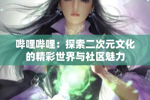 哔哩哔哩：探索二次元文化的精彩世界与社区魅力