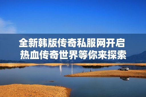 全新韩版传奇私服网开启 热血传奇世界等你来探索