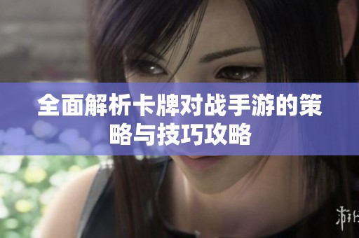 全面解析卡牌对战手游的策略与技巧攻略