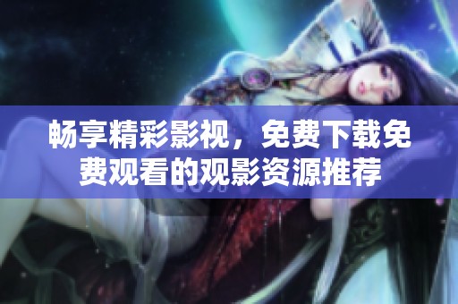 畅享精彩影视，免费下载免费观看的观影资源推荐