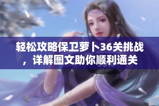 轻松攻略保卫萝卜36关挑战，详解图文助你顺利通关
