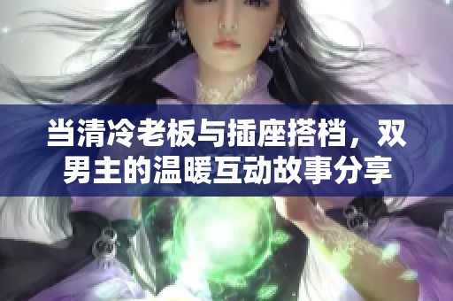 当清冷老板与插座搭档，双男主的温暖互动故事分享