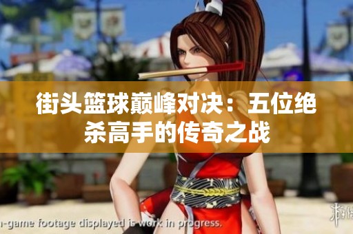 街头篮球巅峰对决：五位绝杀高手的传奇之战