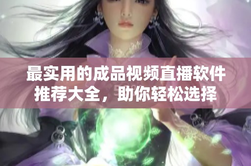 最实用的成品视频直播软件推荐大全，助你轻松选择