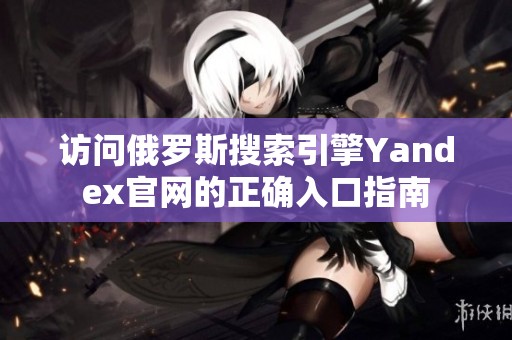 访问俄罗斯搜索引擎Yandex官网的正确入口指南