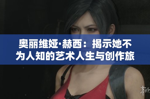 奥丽维娅·赫西：揭示她不为人知的艺术人生与创作旅程