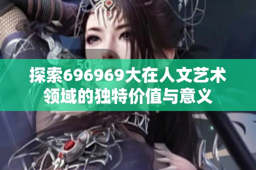 探索696969大在人文艺术领域的独特价值与意义