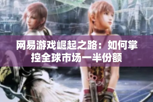 网易游戏崛起之路：如何掌控全球市场一半份额