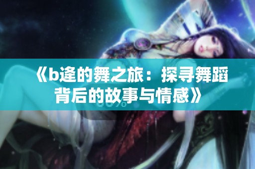 《b逄的舞之旅：探寻舞蹈背后的故事与情感》