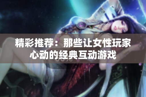 精彩推荐：那些让女性玩家心动的经典互动游戏