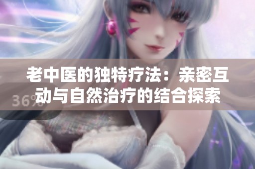 老中医的独特疗法：亲密互动与自然治疗的结合探索
