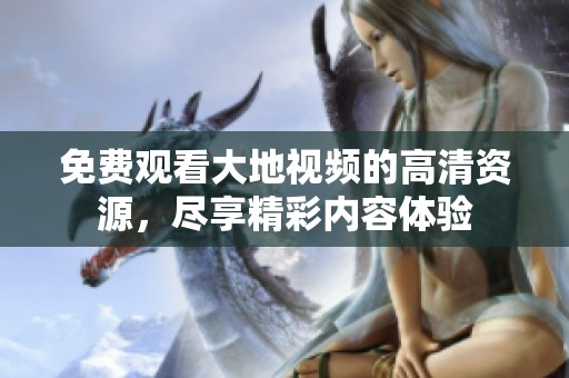 免费观看大地视频的高清资源，尽享精彩内容体验