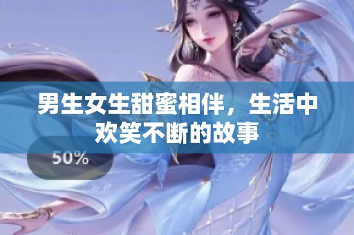 男生女生甜蜜相伴，生活中欢笑不断的故事