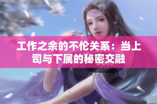 工作之余的不伦关系：当上司与下属的秘密交融