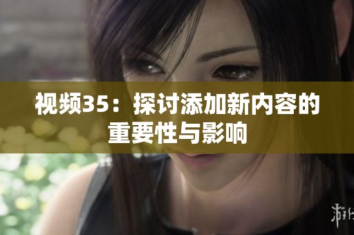 视频35：探讨添加新内容的重要性与影响