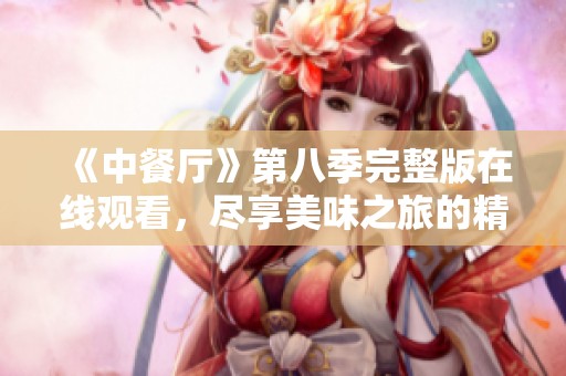 《中餐厅》第八季完整版在线观看，尽享美味之旅的精彩瞬间