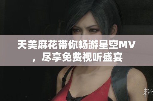 天美麻花带你畅游星空MV，尽享免费视听盛宴