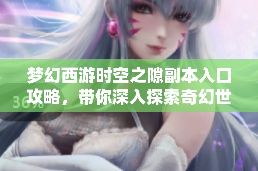 梦幻西游时空之隙副本入口攻略，带你深入探索奇幻世界