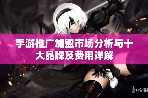 手游推广加盟市场分析与十大品牌及费用详解