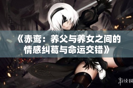 《赤鸾：养父与养女之间的情感纠葛与命运交错》