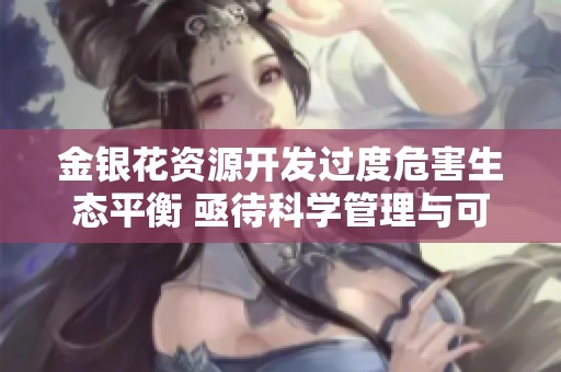 金银花资源开发过度危害生态平衡 亟待科学管理与可持续利用