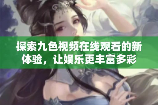 探索九色视频在线观看的新体验，让娱乐更丰富多彩