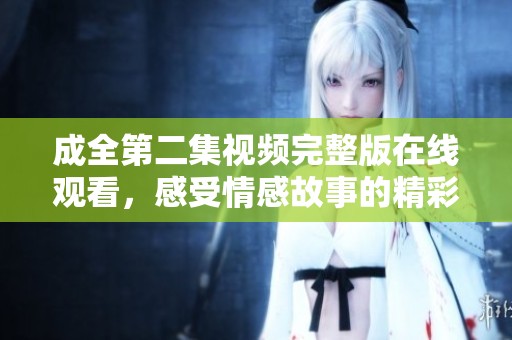 成全第二集视频完整版在线观看，感受情感故事的精彩瞬间
