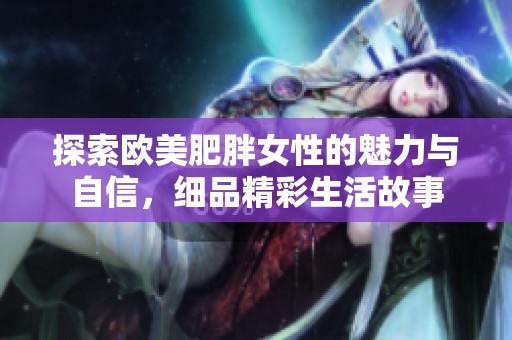 探索欧美肥胖女性的魅力与自信，细品精彩生活故事