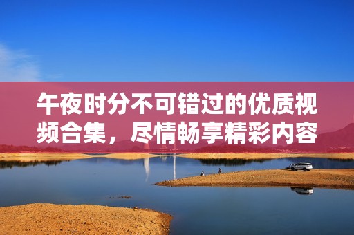 午夜时分不可错过的优质视频合集，尽情畅享精彩内容