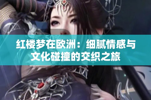 红楼梦在欧洲：细腻情感与文化碰撞的交织之旅